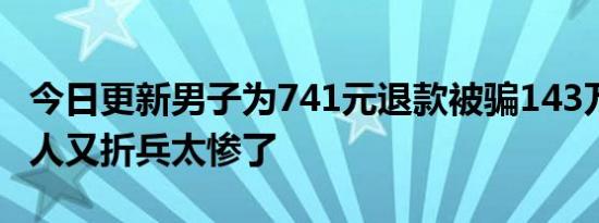 今日更新男子为741元退款被骗143万 赔了夫人又折兵太惨了