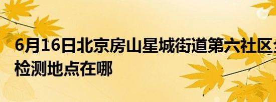 6月16日北京房山星城街道第六社区全员核酸检测地点在哪