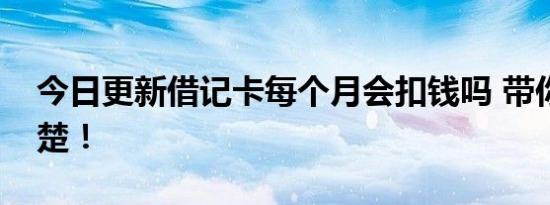 今日更新借记卡每个月会扣钱吗 带你了解清楚！