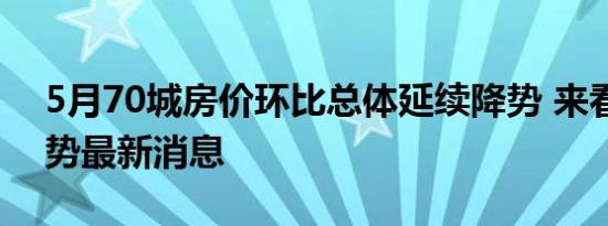 5月70城房价环比总体延续降势 来看房价走势最新消息