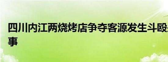 四川内江两烧烤店争夺客源发生斗殴是怎么回事