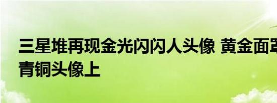 三星堆再现金光闪闪人头像 黄金面罩附着在青铜头像上