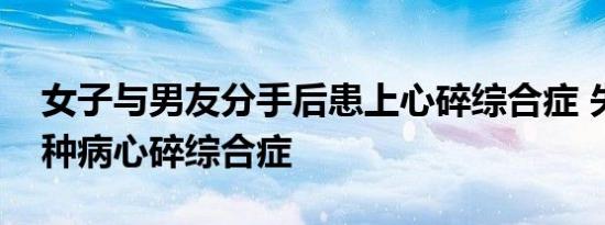 女子与男友分手后患上心碎综合症 失恋是一种病心碎综合症