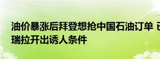 油价暴涨后拜登想抢中国石油订单 已向委内瑞拉开出诱人条件