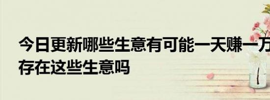 今日更新哪些生意有可能一天赚一万元 真的存在这些生意吗