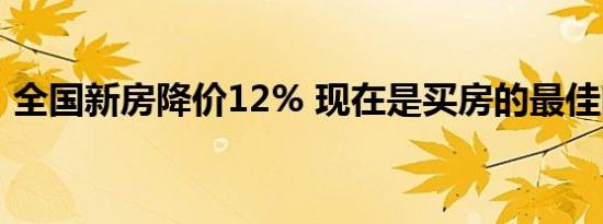 全国新房降价12% 现在是买房的最佳时机吗