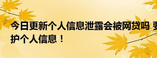 今日更新个人信息泄露会被网贷吗 要注意保护个人信息！