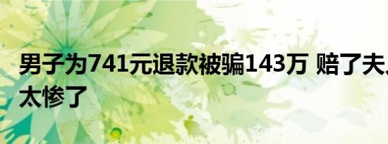 男子为741元退款被骗143万 赔了夫人又折兵太惨了