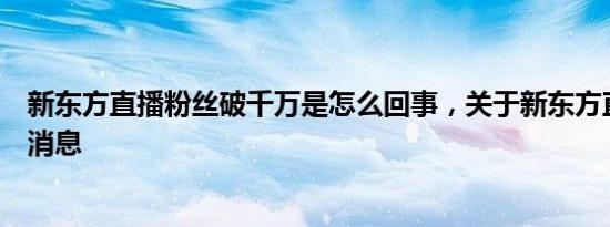 新东方直播粉丝破千万是怎么回事，关于新东方直播间的新消息