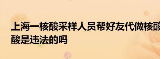 上海一核酸采样人员帮好友代做核酸 不做核酸是违法的吗