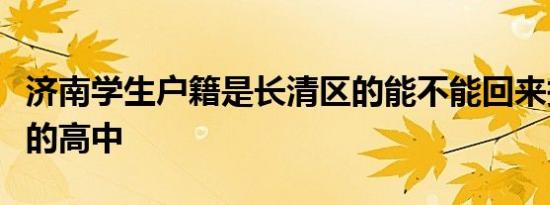 济南学生户籍是长清区的能不能回来报考长清的高中