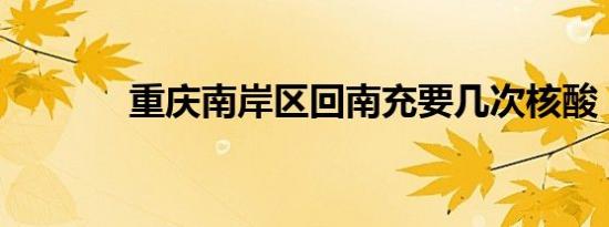 重庆南岸区回南充要几次核酸