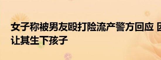 女子称被男友殴打险流产警方回应 因男友不让其生下孩子