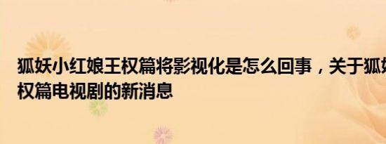 狐妖小红娘王权篇将影视化是怎么回事，关于狐妖小红娘王权篇电视剧的新消息