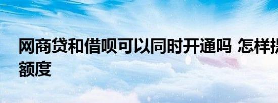 网商贷和借呗可以同时开通吗 怎样提高借呗额度