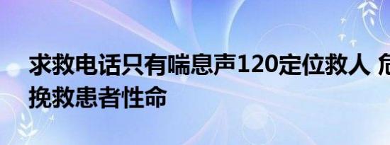 求救电话只有喘息声120定位救人 危急关头挽救患者性命