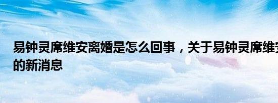 易钟灵席维安离婚是怎么回事，关于易钟灵席维安离婚了吗的新消息