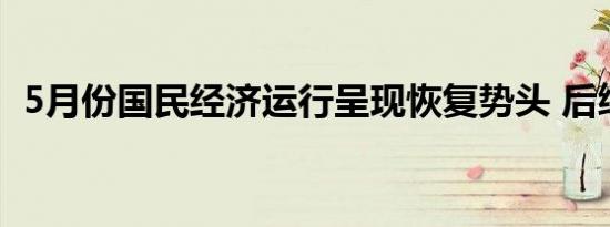 5月份国民经济运行呈现恢复势头 后续进展