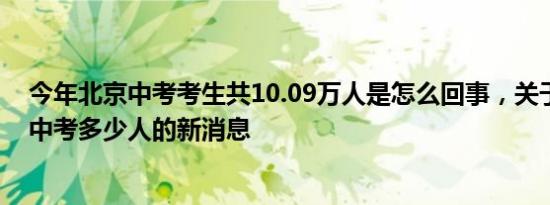 今年北京中考考生共10.09万人是怎么回事，关于去年北京中考多少人的新消息