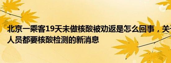 北京一乘客19天未做核酸被劝返是怎么回事，关于北京返京人员都要核酸检测的新消息