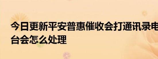 今日更新平安普惠催收会打通讯录电话吗 平台会怎么处理