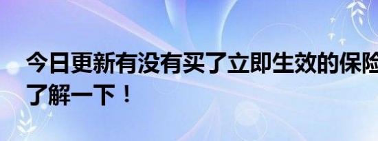 今日更新有没有买了立即生效的保险 这几种了解一下！