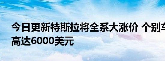 今日更新特斯拉将全系大涨价 个别车型涨幅高达6000美元