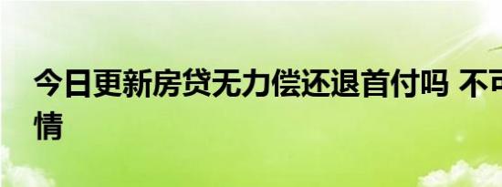 今日更新房贷无力偿还退首付吗 不可能的事情