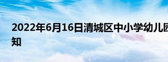 2022年6月16日清城区中小学幼儿园停课通知