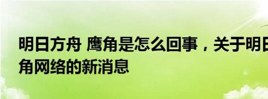 明日方舟 鹰角是怎么回事，关于明日方舟鹰角网络的新消息