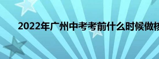 2022年广州中考考前什么时候做核酸