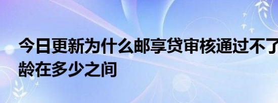 今日更新为什么邮享贷审核通过不了 申请年龄在多少之间