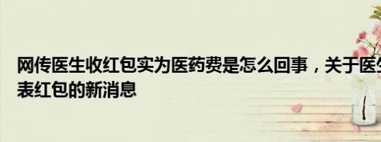 网传医生收红包实为医药费是怎么回事，关于医生收医药代表红包的新消息