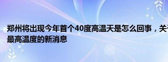 郑州将出现今年首个40度高温天是怎么回事，关于今天郑州最高温度的新消息