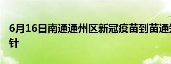 6月16日南通通州区新冠疫苗到苗通知含加强针