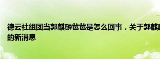 德云社组团当郭麒麟爸爸是怎么回事，关于郭麒麟进德云社的新消息