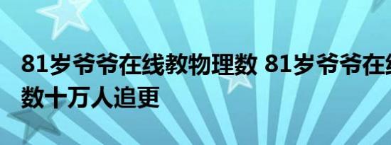 81岁爷爷在线教物理数 81岁爷爷在线教物理数十万人追更