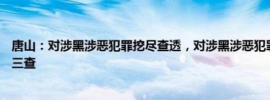 唐山：对涉黑涉恶犯罪挖尽查透，对涉黑涉恶犯罪案件一案三查