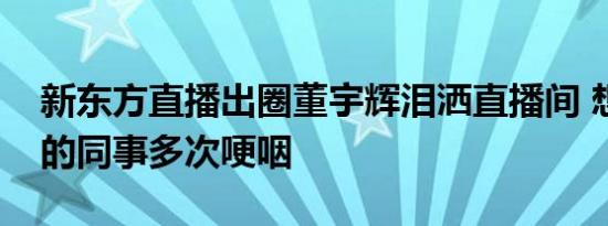 新东方直播出圈董宇辉泪洒直播间 想到以前的同事多次哽咽