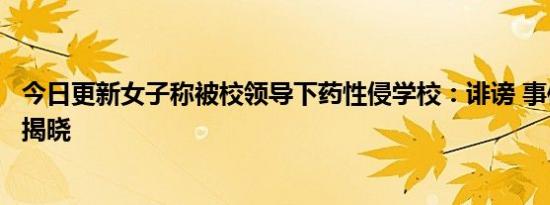 今日更新女子称被校领导下药性侵学校：诽谤 事件来龙去脉揭晓