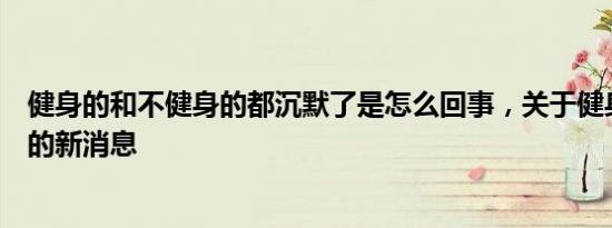 健身的和不健身的都沉默了是怎么回事，关于健身与不健身的新消息