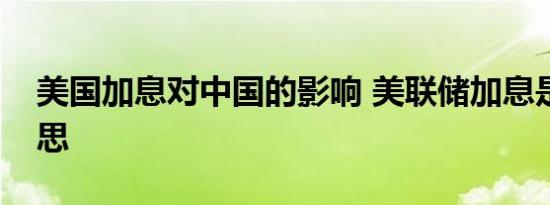 美国加息对中国的影响 美联储加息是什么意思