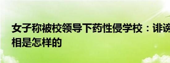 女子称被校领导下药性侵学校：诽谤 事件真相是怎样的