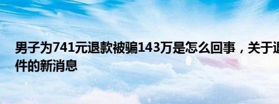男子为741元退款被骗143万是怎么回事，关于退款被骗事件的新消息