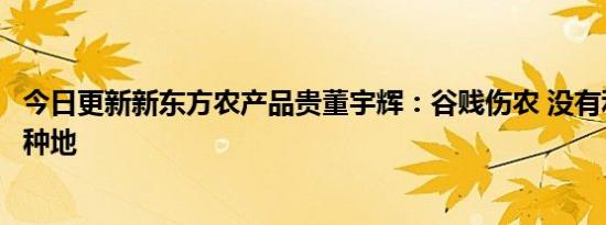 今日更新新东方农产品贵董宇辉：谷贱伤农 没有利润很少人种地
