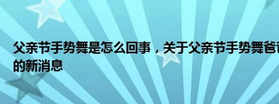 父亲节手势舞是怎么回事，关于父亲节手势舞爸爸您辛苦了的新消息