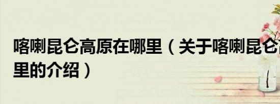 喀喇昆仑高原在哪里（关于喀喇昆仑高原在哪里的介绍）