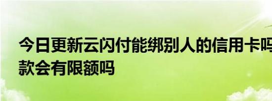 今日更新云闪付能绑别人的信用卡吗 进行还款会有限额吗