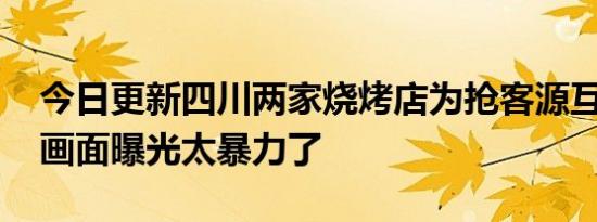 今日更新四川两家烧烤店为抢客源互殴 殴打画面曝光太暴力了