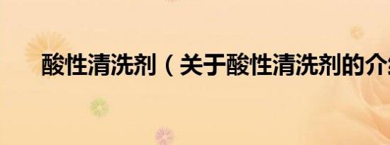 酸性清洗剂（关于酸性清洗剂的介绍）
